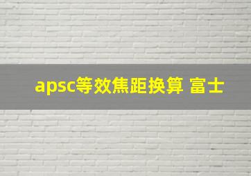 apsc等效焦距换算 富士